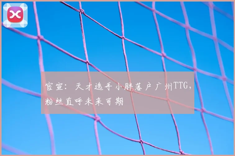 官宣：天才选手小胖落户广州TTG，粉丝直呼未来可期