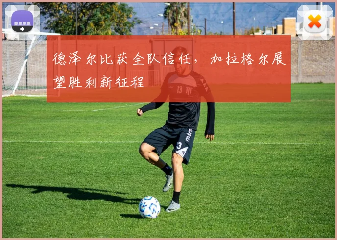 德泽尔比获全队信任，加拉格尔展望胜利新征程