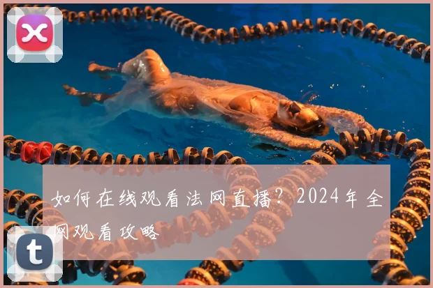 如何在线观看法网直播?2024年全网观看攻略