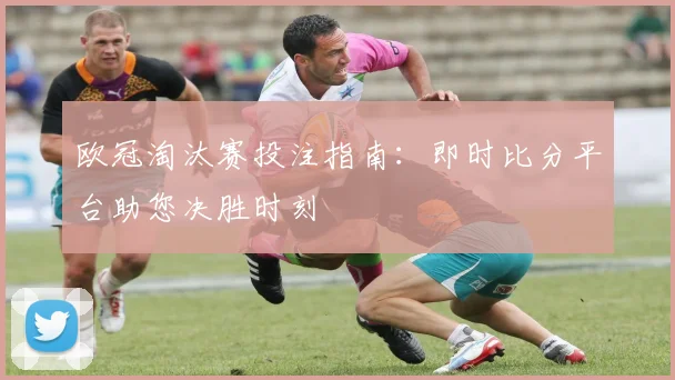 欧冠淘汰赛投注指南:即时比分平台助您决胜时刻
