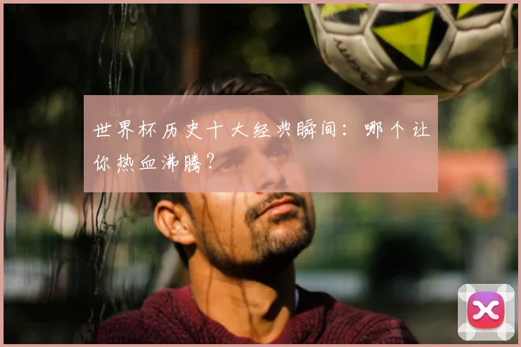 世界杯历史十大经典瞬间：哪个让你热血沸腾？