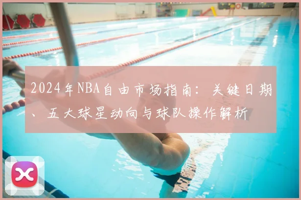 2024年NBA自由市场指南：关键日期、五大球星动向与球队操作解析