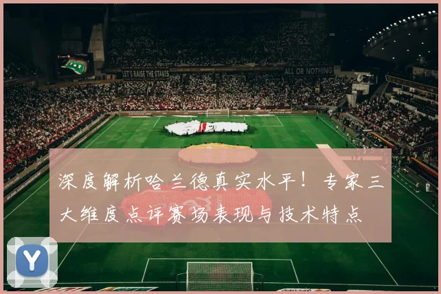 深度解析哈兰德真实水平！专家三大维度点评赛场表现与技术特点