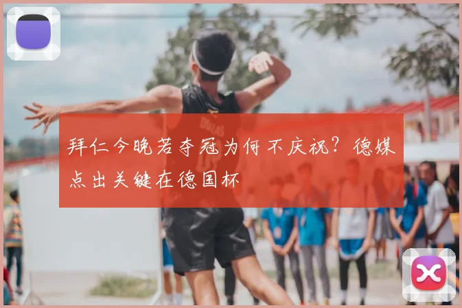 拜仁今晚若夺冠为何不庆祝？德媒点出关键在德国杯