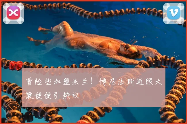 曾险些加盟米兰！博尼法斯近照大腹便便引热议