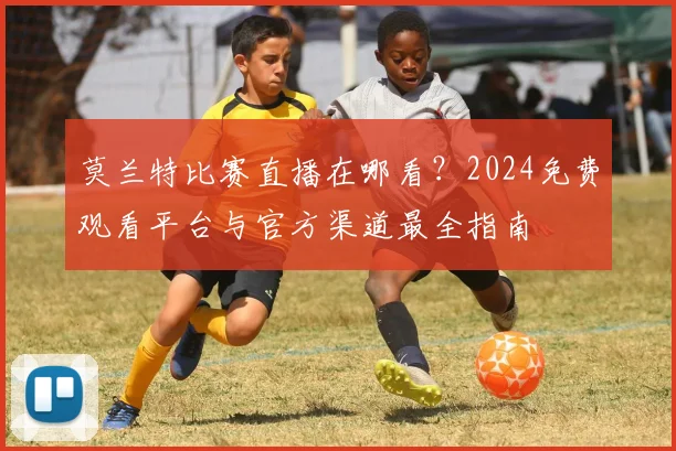 莫兰特比赛直播在哪看？2024免费观看平台与官方渠道最全指南