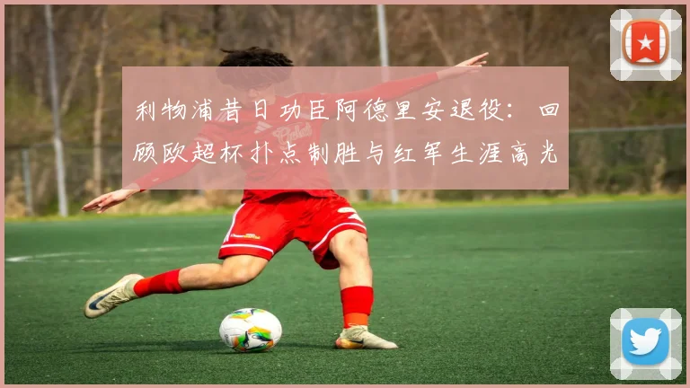 利物浦昔日功臣阿德里安退役：回顾欧超杯扑点制胜与红军生涯高光时刻