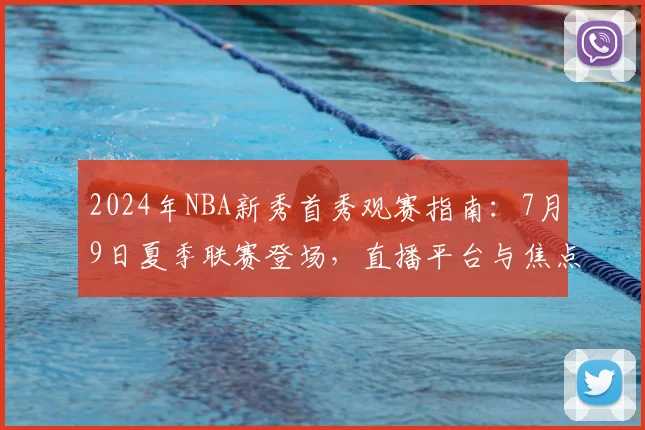 2024年NBA新秀首秀观赛指南：7月9日夏季联赛登场，直播平台与焦点球员解析