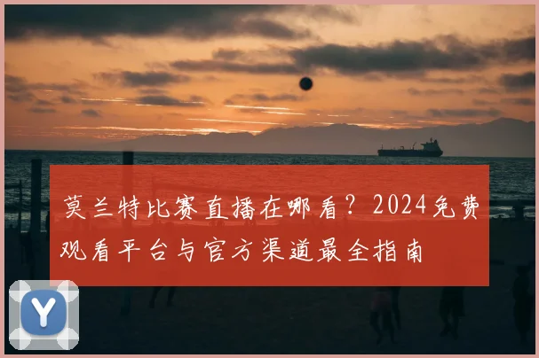 莫兰特比赛直播在哪看？2024免费观看平台与官方渠道最全指南