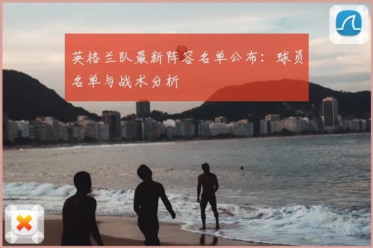 英格兰队最新阵容名单公布：球员名单与战术分析