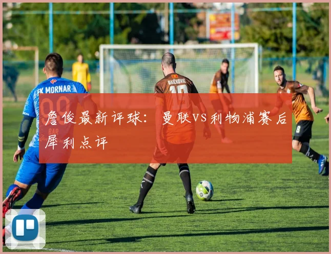 詹俊最新评球：曼联vs利物浦赛后犀利点评