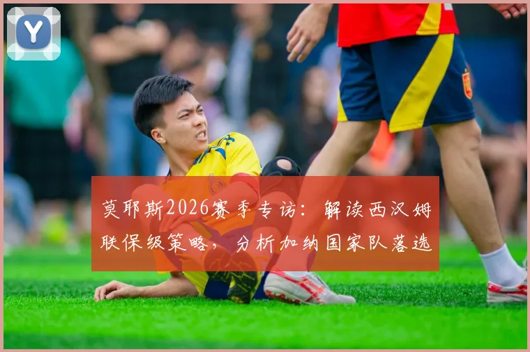 莫耶斯2026赛季专访：解读西汉姆联保级策略，分析加纳国家队落选背后原因与影响