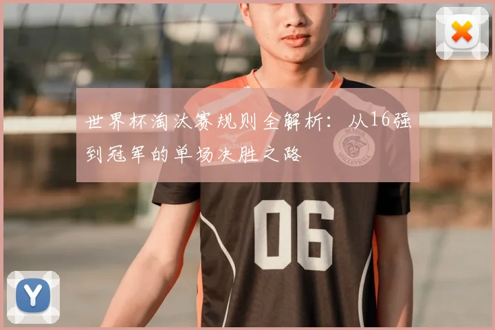 世界杯淘汰赛规则全解析：从16强到冠军的单场决胜之路