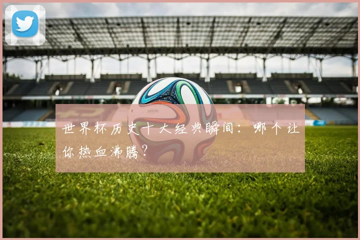 世界杯历史十大经典瞬间：哪个让你热血沸腾？