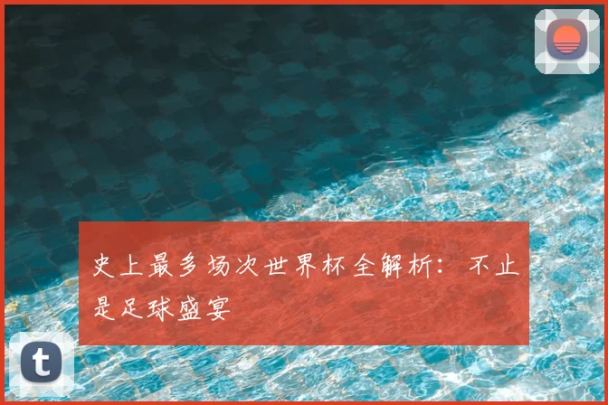 史上最多场次世界杯全解析：不止是足球盛宴