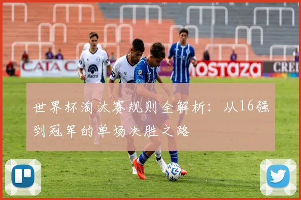 世界杯淘汰赛规则全解析：从16强到冠军的单场决胜之路