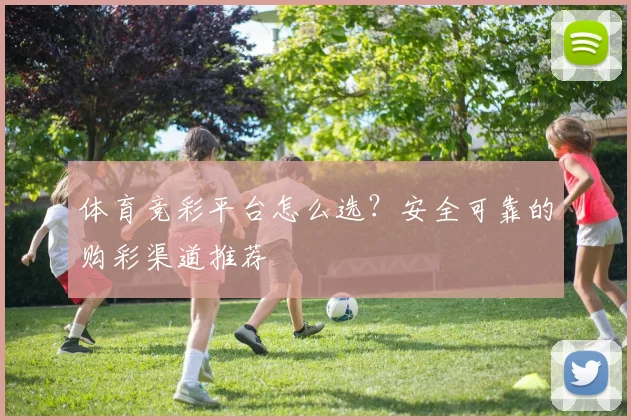 体育竞彩平台怎么选？安全可靠的购彩渠道推荐