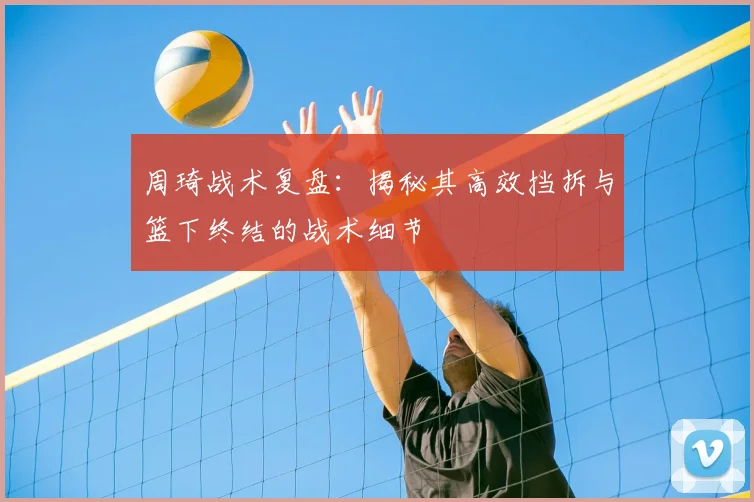 周琦战术复盘：揭秘其高效挡拆与篮下终结的战术细节
