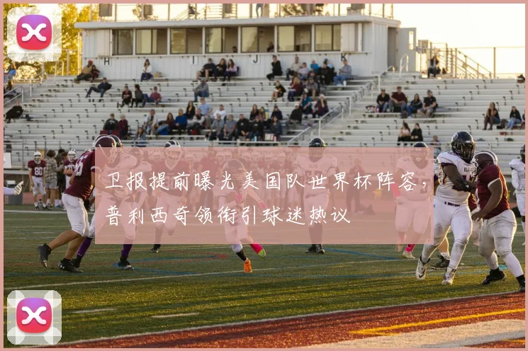 卫报提前曝光美国队世界杯阵容，普利西奇领衔引球迷热议