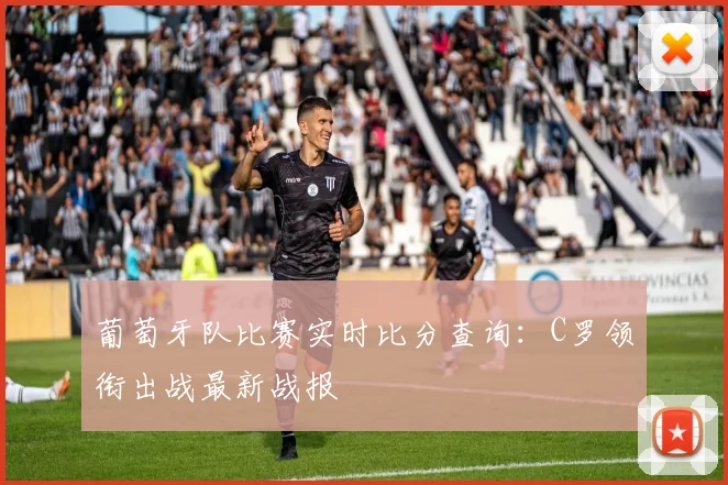 葡萄牙队比赛实时比分查询：C罗领衔出战最新战报