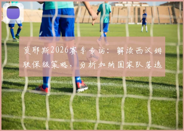 莫耶斯2026赛季专访：解读西汉姆联保级策略，分析加纳国家队落选背后原因与影响