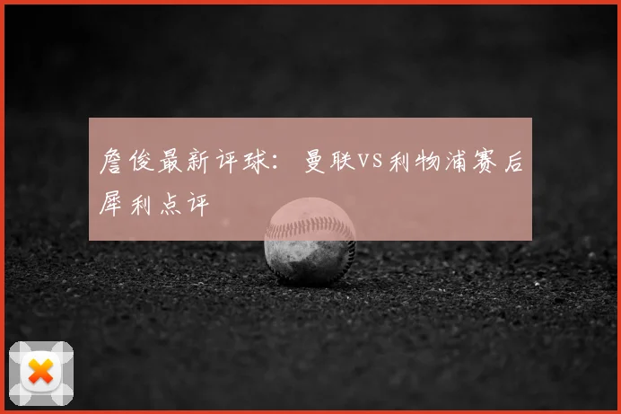 詹俊最新评球：曼联vs利物浦赛后犀利点评