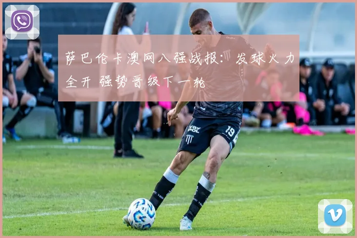 萨巴伦卡澳网八强战报：发球火力全开 强势晋级下一轮