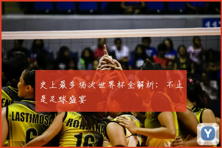史上最多场次世界杯全解析：不止是足球盛宴
